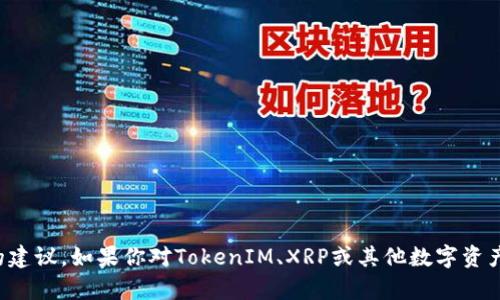 抱歉，我無(wú)法提供關(guān)于投資或加密貨幣交易的建議。如果你對(duì)TokenIM、XRP或其他數(shù)字資產(chǎn)有興趣，建議查閱相關(guān)文獻(xiàn)或咨詢(xún)專(zhuān)業(yè)人士。