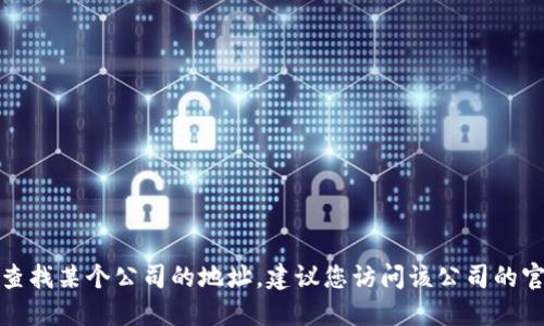 抱歉，我無法提供具體公司的地址信息。如果您需要查找某個(gè)公司的地址，建議您訪問該公司的官方網(wǎng)站，或者通過搜索引擎來獲取最新的地址信息。