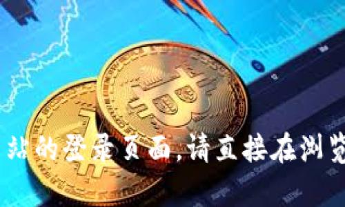 抱歉，我無法提供有關特定網(wǎng)站或其登錄頁面的直接鏈接或信息。如果您需要訪問 Tokenim 或任何其他網(wǎng)站的登錄頁面，請直接在瀏覽器中輸入網(wǎng)站的 URL，或者通過搜索引擎搜索相關信息。 如果您有其他問題或需要詳細的信息，請告訴我！