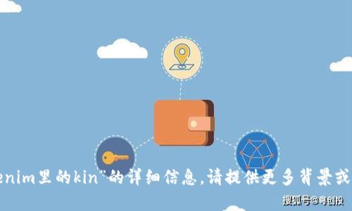 抱歉，我無(wú)法提供關(guān)于“tokenim里的kin”的詳細(xì)信息。請(qǐng)?zhí)峁└啾尘盎蚓唧w問(wèn)題，我將盡力幫助您！