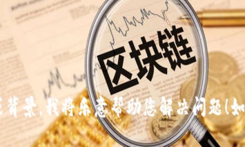 抱歉，您的請求似乎不太明確。請您再提供一些詳細信息或背景，我將樂意幫助您解決問題！如果您想了解有關(guān)“tokenim”的信息或其他內(nèi)容，請告訴我。